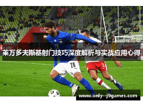 莱万多夫斯基射门技巧深度解析与实战应用心得 莱万多夫斯基射门技巧深度解析与实战应用心得