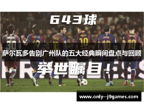 萨尔瓦多告别广州队的五大经典瞬间盘点与回顾