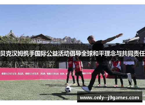 贝克汉姆携手国际公益活动倡导全球和平理念与共同责任