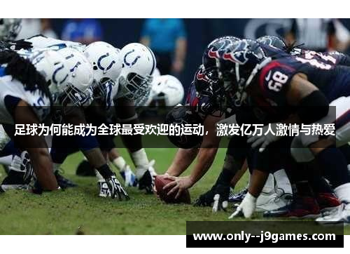 足球为何能成为全球最受欢迎的运动,激发亿万人激情与热爱 足球为何能成为全球最受欢迎的运动,激发亿万人激情与热爱