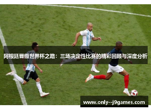 阿根廷晋级世界杯之路：三场决定性比赛的精彩回顾与深度分析