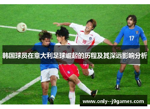 韩国球员在意大利足球崛起的历程及其深远影响分析