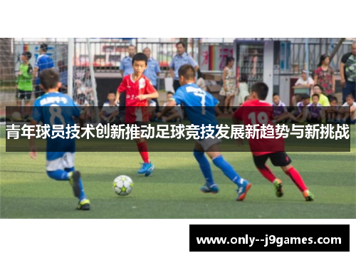 青年球员技术创新推动足球竞技发展新趋势与新挑战