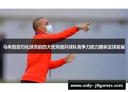 马来西亚归化球员的四大优势提升球队竞争力助力国家足球发展