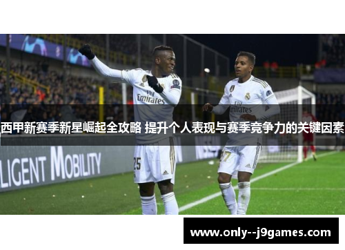 西甲新赛季新星崛起全攻略 提升个人表现与赛季竞争力的关键因素