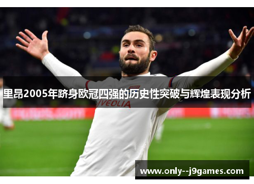 里昂2005年跻身欧冠四强的历史性突破与辉煌表现分析 里昂2005年跻身欧冠四强的历史性突破与辉煌表现分析