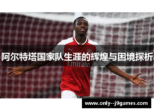 阿尔特塔国家队生涯的辉煌与困境探析 阿尔特塔国家队生涯的辉煌与困境探析