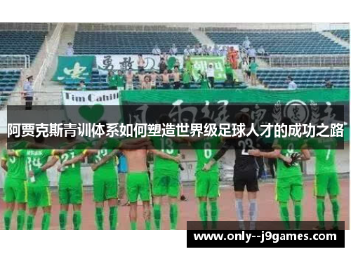 阿贾克斯青训体系如何塑造世界级足球人才的成功之路