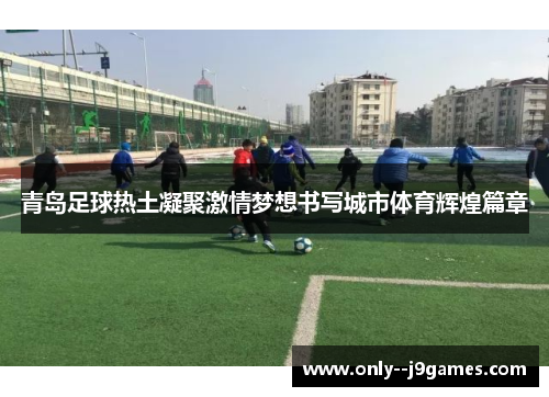 青岛足球热土凝聚激情梦想书写城市体育辉煌篇章 青岛足球热土凝聚激情梦想书写城市体育辉煌篇章