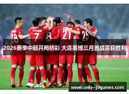 2026赛季中超开局精彩 大连英博三月首战喜获胜利