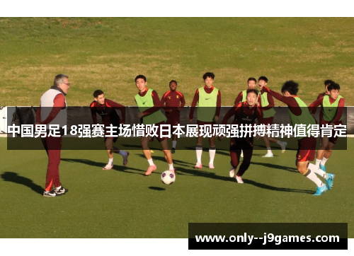 中国男足18强赛主场惜败日本展现顽强拼搏精神值得肯定 中国男足18强赛主场惜败日本展现顽强拼搏精神值得肯定