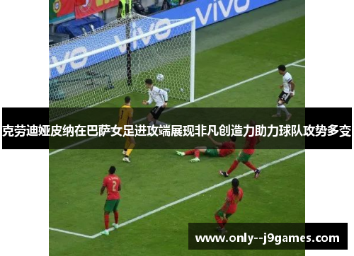 克劳迪娅皮纳在巴萨女足进攻端展现非凡创造力助力球队攻势多变 克劳迪娅皮纳在巴萨女足进攻端展现非凡创造力助力球队攻势多变