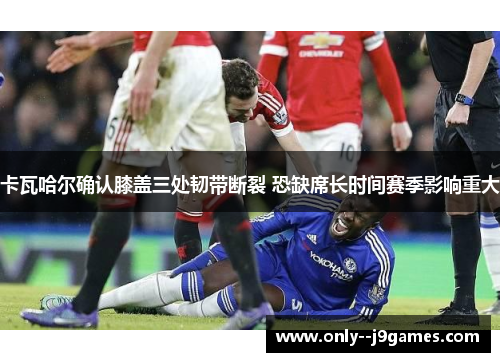 卡瓦哈尔确认膝盖三处韧带断裂 恐缺席长时间赛季影响重大