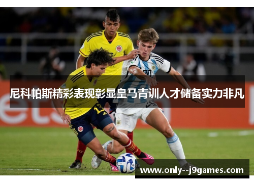 尼科帕斯精彩表现彰显皇马青训人才储备实力非凡 尼科帕斯精彩表现彰显皇马青训人才储备实力非凡