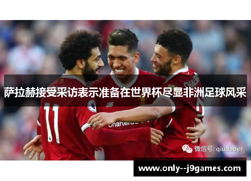 萨拉赫接受采访表示准备在世界杯尽显非洲足球风采 萨拉赫接受采访表示准备在世界杯尽显非洲足球风采