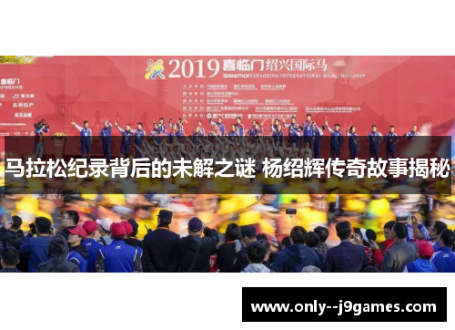 马拉松纪录背后的未解之谜 杨绍辉传奇故事揭秘 马拉松纪录背后的未解之谜 杨绍辉传奇故事揭秘