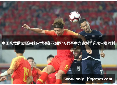 中国队凭借武磊进球在世预赛亚洲区18强赛中力克对手迎来宝贵胜利 中国队凭借武磊进球在世预赛亚洲区18强赛中力克对手迎来宝贵胜利