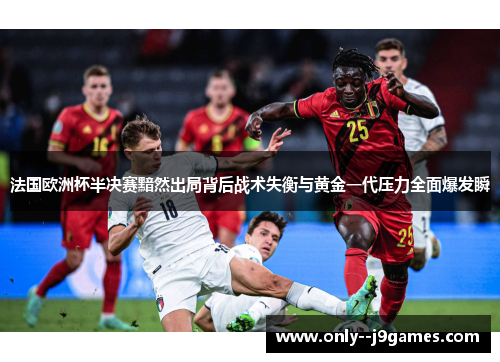 法国欧洲杯半决赛黯然出局背后战术失衡与黄金一代压力全面爆发瞬 法国欧洲杯半决赛黯然出局背后战术失衡与黄金一代压力全面爆发瞬