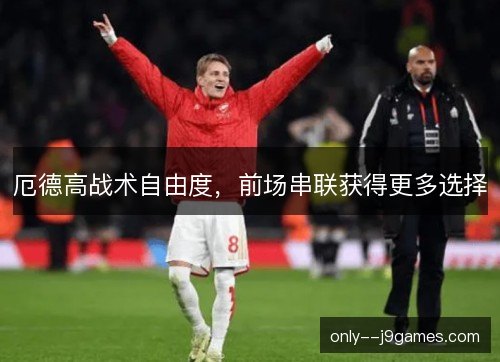 厄德高战术自由度，前场串联获得更多选择