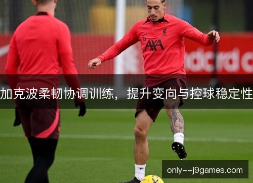 加克波柔韧协调训练，提升变向与控球稳定性