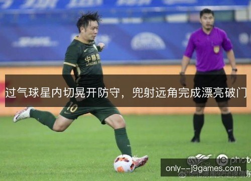 过气球星内切晃开防守，兜射远角完成漂亮破门